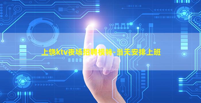 上饶ktv夜场招聘模特-当天安排上班